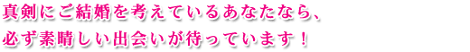 真剣にご結婚を考えていただくために、あなたに合ったコースをお選びください。